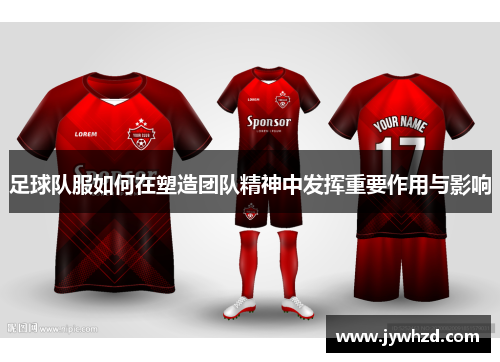 足球队服如何在塑造团队精神中发挥重要作用与影响